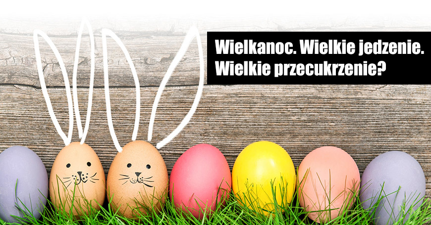 Wielkanoc. Wielkie jedzenie. Wielkie przecukrzenie?